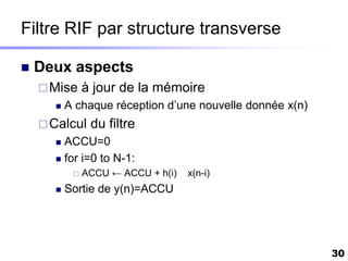 Filtre RIF par structure transverse

   Deux aspects
     Mise     à jour de la mémoire
         A chaque réception d’une nouvelle donnée x(n)
     Calcul    du filtre
       ACCU=0
       for i=0 to N-1:
              ACCU ← ACCU + h(i)   x(n-i)
         Sortie de y(n)=ACCU




                                                          30
 