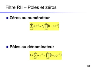 Filtre RII – Pôles et zéros

   Zéros au numérateur
                                                   
              Q                      Q

              bi z  b0  1  zi z 1
             i 0
                           i

                                     i 0




   Pôles au dénominateur
                                                       
                     P                   P
             1   ai z   1  pi z 1
                                i

                    i 1               i 0



                                                            38
 