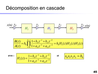 Décomposition en cascade


x(n) s0                          s1                      s2                       s3 y(n)
                    H1                       H2                      H3


         B( z )      N 1
                          1  bi1 z 1  bi 2 z 2
                 b0               1          2
                                                    b0 H1 ( z ) H 2 ( z ) H 3 ( z )
         A( z )      i 0 1  ai1 z  ai 2 z



avec :                1  bi1 z 1  bi 2 z 2         et       s0 s1s2 s3  b0
           H i ( z) 
                      1  ai1 z 1  ai 2 z 2


                                                                                            45
 