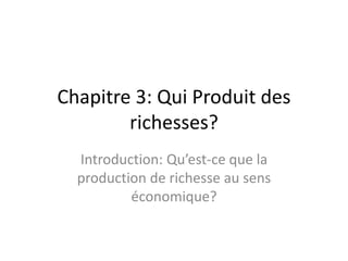 Chapitre 3: Qui Produit des
richesses?
Introduction: Qu’est-ce que la
production de richesse au sens
économique?
 