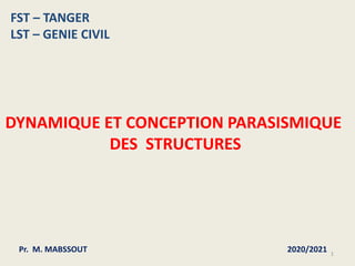 1
DYNAMIQUE ET CONCEPTION PARASISMIQUE
DES STRUCTURES
FST – TANGER
LST – GENIE CIVIL
Pr. M. MABSSOUT 2020/2021
 