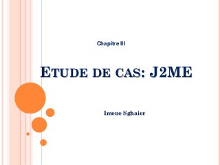 ETUDE DE CAS: J2ME
Imene Sghaier
Chapitre III
 
