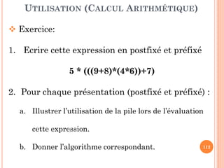 112
Une pile (en anglais stack) est une structure de données
fondée sur le principe « dernier arrivé, premier sorti » (ou
LIFO: Last In, First Out)
Les derniers éléments ajoutés à la pile seront les premiers à être
récupérés.
DÉFINITION
Le fonctionnement ressemble à une piles
des livres: On ajoute des livres sur la pile,
et on les récupère dans l'ordre inverse, en
commençant par le dernier ajouté.
 