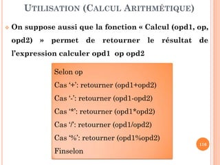 116
L’implémentation statique des piles utilise les tableaux.
Dans ce cas, la capacité de la pile est limitée par la taille
du tableau (max). L’ajout à la pile se fait dans le sens
croissant des indices, tandis que le retrait se fait dans le
ses inverse.
IMPLÉMENTATION STATIQUE
Sommet =5 V5
V4
V3
V2
V1
V0
Dépilement
Empilement
0
max-1
 