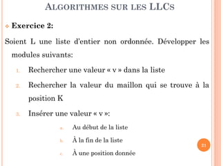 21
Pour ajouter un élément dans la liste, il y a plusieurs
situations :
1. Insertion au début de la liste
2. Insertion à la fin de la liste
3. Insertion à une position donnée
ALGORITHMES SUR LES LLCS
INSERTION
 
