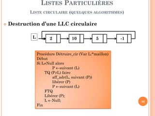 Chaque maillon d’une liste bidirectionnelle comporte trois champs:
Un champ contenant la donnée.
Un pointeur vers l'élément suivant de la liste.
Un pointeur vers l'élément précédent de la liste.
LISTES PARTICULIÈRES
LISTE BIDIRECTIONNELLE
val suiv
type MaillonBD = Structure
val : typeqq
suiv: * MaillonBD
prec:*MaillonBD
fin
prec
46
type ListeBD= Structure
Tête: * MaillonBD
Queue:*MaillonBD
fin
Var L: ListeBD
 