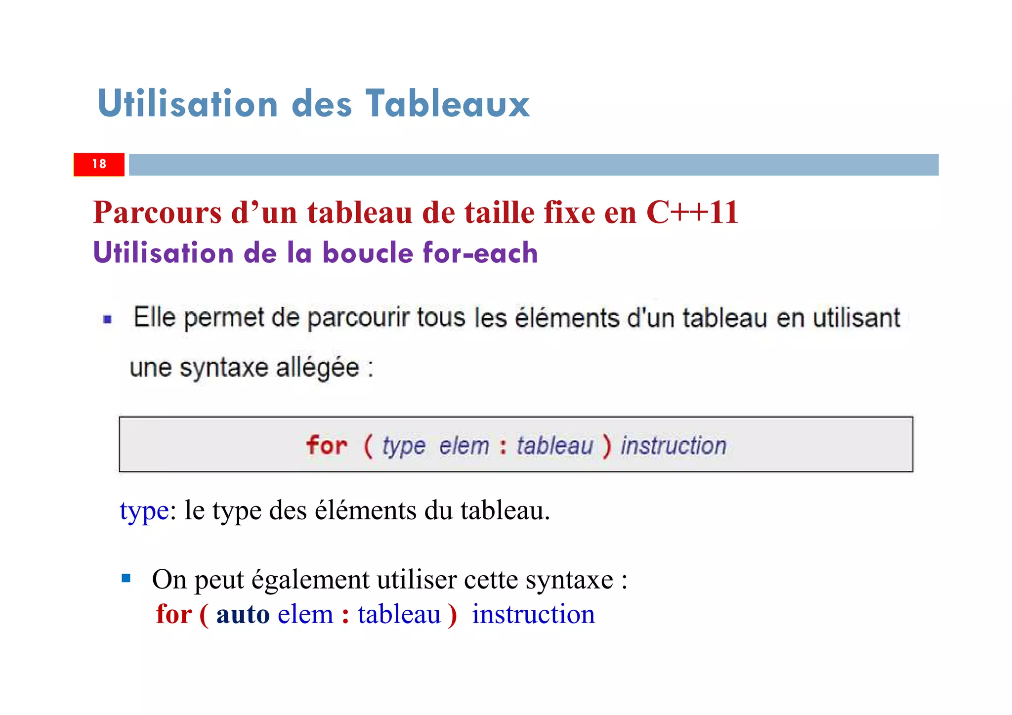 Utilisation des Tableaux
Parcours d’un tableau de taille fixe en C++11
Utilisation de la boucle for-each
type: le type des éléments du tableau.
On peut également utiliser cette syntaxe :
for ( auto elem : tableau ) instruction
1818
 