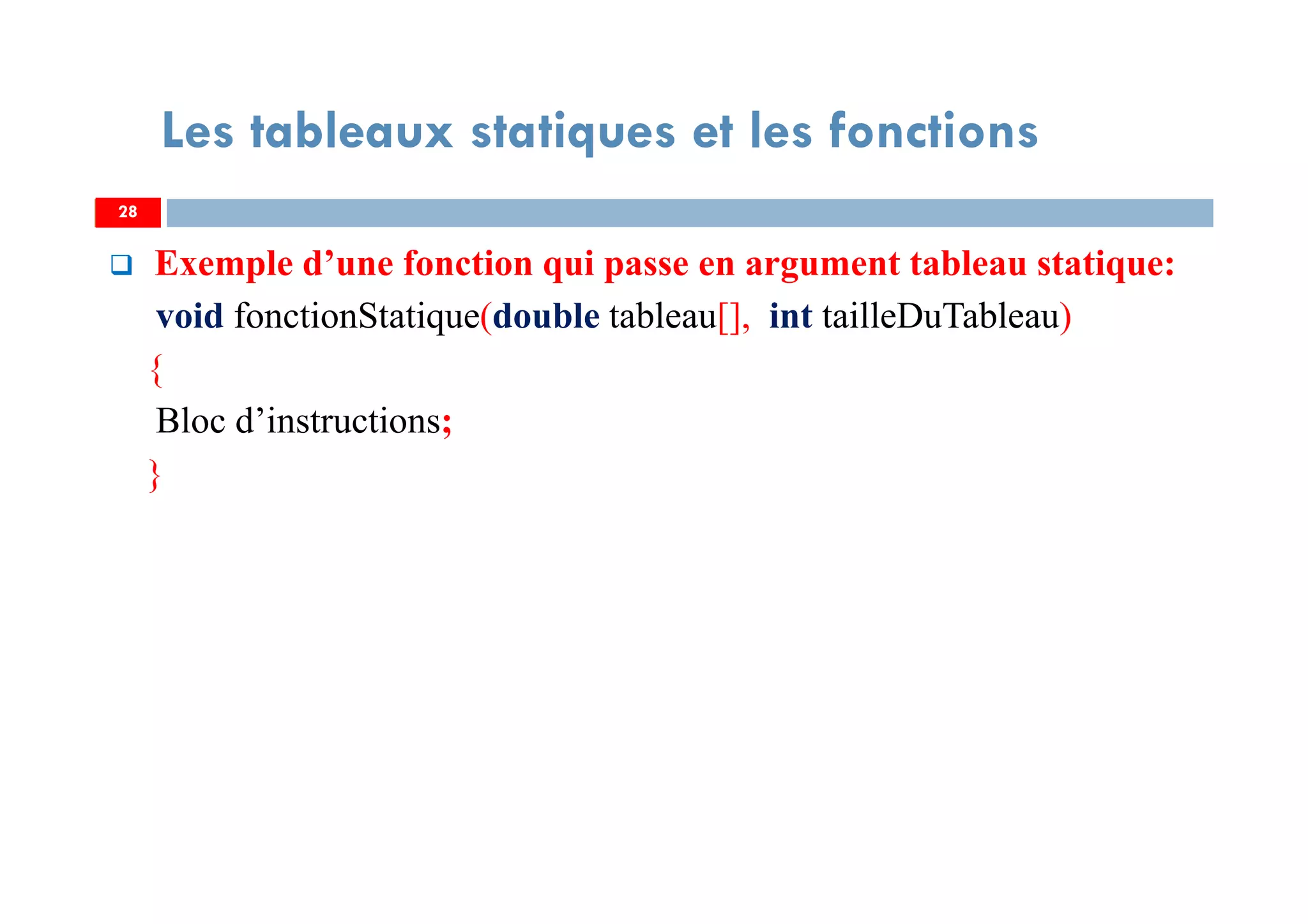 Exemple d’une fonction qui passe en argument tableau statique:
void fonctionStatique(double tableau[], int tailleDuTableau)
{
Bloc d’instructions;
}
28
Les tableaux statiques et les fonctions
28
 