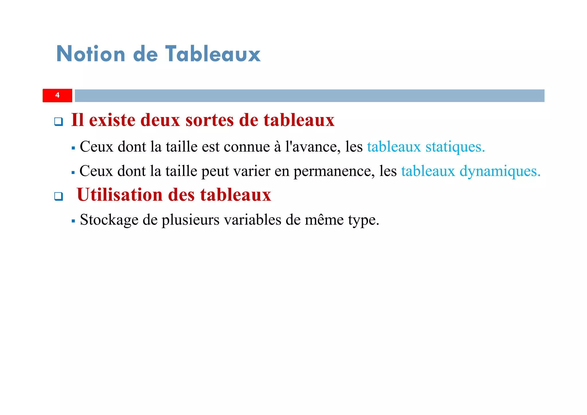 4
Notion de Tableaux
Il existe deux sortes de tableaux
Ceux dont la taille est connue à l'avance, les tableaux statiques.
Ceux dont la taille peut varier en permanence, les tableaux dynamiques.
Utilisation des tableaux
Stockage de plusieurs variables de même type.
44
 