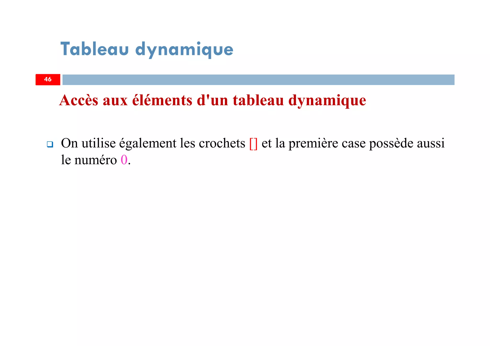 Accès aux éléments d'un tableau dynamique
On utilise également les crochets [] et la première case possède aussi
le numéro 0.
46
Tableau dynamique
46
 