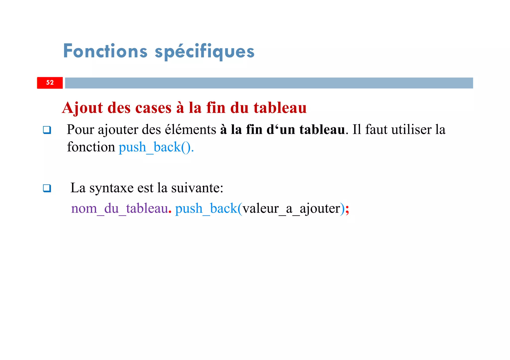 Ajout des cases à la fin du tableau
Pour ajouter des éléments à la fin d‘un tableau. Il faut utiliser la
fonction push_back().
La syntaxe est la suivante:
nom_du_tableau. push_back(valeur_a_ajouter);
52
Fonctions spécifiques
52
 