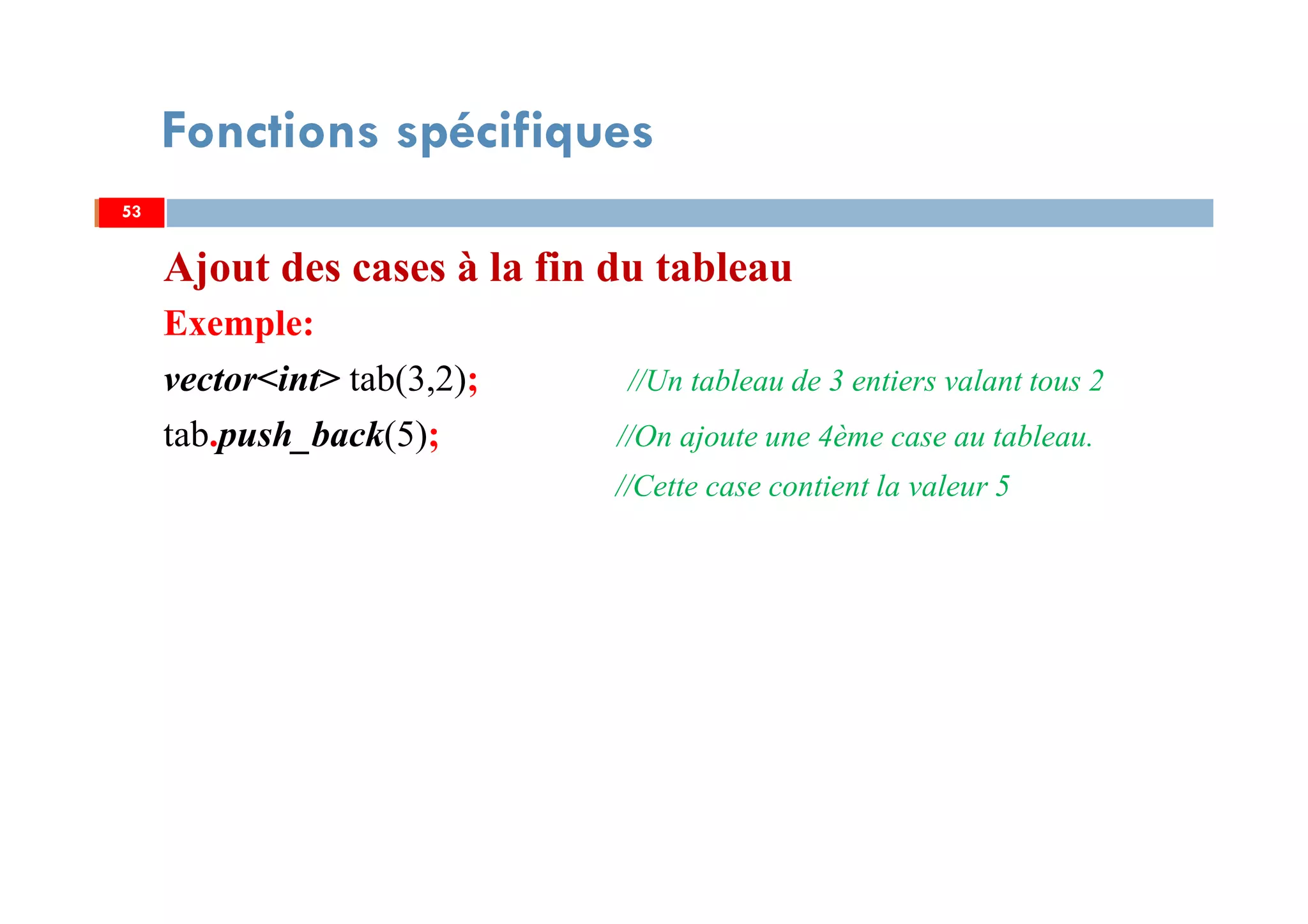 Ajout des cases à la fin du tableau
Exemple:
vector<int> tab(3,2); //Un tableau de 3 entiers valant tous 2
tab.push_back(5); //On ajoute une 4ème case au tableau.
//Cette case contient la valeur 5
5353
Fonctions spécifiques
 
