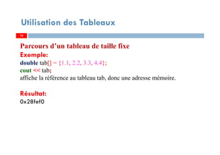 Utilisation des Tableaux
Parcours d’un tableau de taille fixe
Exemple:
double tab[] = {1.1, 2.2, 3.3, 4.4};
cout << tab;
affiche la référence au tableau tab, donc une adresse mémoire.
Résultat:
0x28fef0
1616
 
