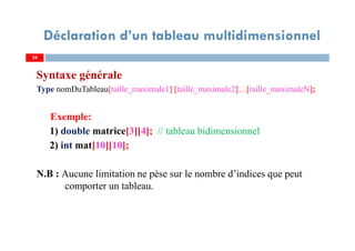 Syntaxe générale
Type nomDuTableau[taille_maximale1] [taille_maximale2]…[taille_maximaleN];
Exemple:
1) double matrice[3][4]; // tableau bidimensionnel
2) int mat[10][10];
N.B : Aucune limitation ne pèse sur le nombre d’indices que peut
comporter un tableau.
24
Déclaration d’un tableau multidimensionnel
24
 