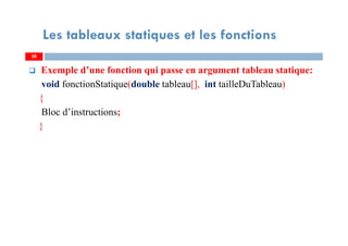 Exemple d’une fonction qui passe en argument tableau statique:
void fonctionStatique(double tableau[], int tailleDuTableau)
{
Bloc d’instructions;
}
28
Les tableaux statiques et les fonctions
28
 