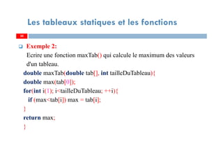 Exemple 2:
Ecrire une fonction maxTab() qui calcule le maximum des valeurs
d'un tableau.
double maxTab(double tab[], int tailleDuTableau){
double max(tab[0]);
for(int i(1); i<tailleDuTableau; ++i){
if (max<tab[i]) max = tab[i];
}
return max;
}
30
Les tableaux statiques et les fonctions
30
 