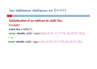 Initialisation d’un tableau de taille fixe
Exemple:
const size_t taille(7);
array<double, taille> notes ({16, 16.75, 17, 17.75, 18, 18.75, 19} );
// ou :
array<double, taille> ages ={16, 16.75, 17, 17.75, 18, 18.75, 19} ;
34
Les tableaux statiques en C++11
34
 