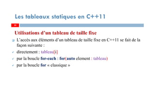 Utilisations d’un tableau de taille fixe
L’accès aux éléments d’un tableau de taille fixe en C++11 se fait de la
façon suivante :
directement : tableau[i]
par la boucle for-each : for(auto element : tableau)
par la boucle for « classique »
35
Les tableaux statiques en C++11
35
 