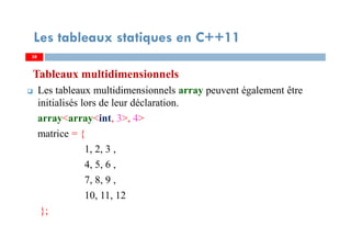 Tableaux multidimensionnels
Les tableaux multidimensionnels array peuvent également être
initialisés lors de leur déclaration.
array<array<int, 3>, 4>
matrice = {
1, 2, 3 ,
4, 5, 6 ,
7, 8, 9 ,
10, 11, 12
};
38
Les tableaux statiques en C++11
38
 
