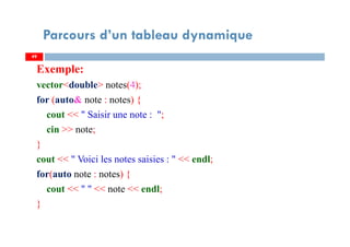 Exemple:
vector<double> notes(4);
for (auto& note : notes) {
cout << " Saisir une note : ";
cin >> note;
}
cout << " Voici les notes saisies : " << endl;
for(auto note : notes) {
cout << " " << note << endl;
}
49
Parcours d’un tableau dynamique
49
 