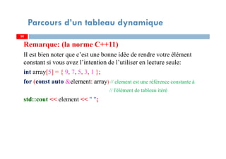 Remarque: (la norme C++11)
Il est bien noter que c’est une bonne idée de rendre votre élément
constant si vous avez l’intention de l’utiliser en lecture seule:
int array[5] = { 9, 7, 5, 3, 1 };
for (const auto &element: array) // element est une référence constante à
// l'élément de tableau itéré
std::cout << element << " ";
50
Parcours d’un tableau dynamique
50
 