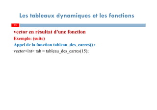75
Les tableaux dynamiques et les fonctions
vector en résultat d'une fonction
Exemple: (suite)
Appel de la fonction tableau_des_carres() :
vector<int> tab = tableau_des_carres(15);
75
 