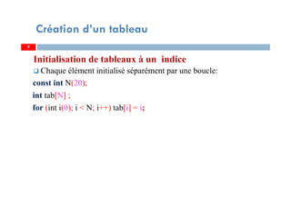 Initialisation de tableaux à un indice
Chaque élément initialisé séparément par une boucle:
const int N(20);
int tab[N] ;
for (int i(0); i < N; i++) tab[i] = i;
9
Création d’un tableau
9
 