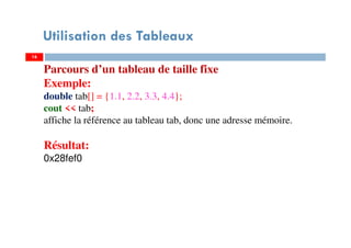 Utilisation des Tableaux
Parcours d’un tableau de taille fixe
Exemple:
double tab[] = {1.1, 2.2, 3.3, 4.4};
cout << tab;
affiche la référence au tableau tab, donc une adresse mémoire.
Résultat:
0x28fef0
1616
 