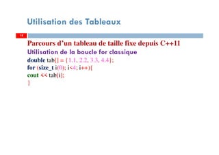 Utilisation des Tableaux
Parcours d’un tableau de taille fixe depuis C++11
Utilisation de la boucle for classique
double tab[] = {1.1, 2.2, 3.3, 4.4};
for (size_t i(0); i<4; i++){
cout << tab[i];
}
1818
 