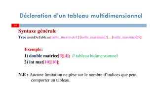 Syntaxe générale
Type nomDuTableau[taille_maximale1] [taille_maximale2]…[taille_maximaleN];
Exemple:
1) double matrice[3][4]; // tableau bidimensionnel
2) int mat[10][10];
N.B : Aucune limitation ne pèse sur le nombre d’indices que peut
comporter un tableau.
25
Déclaration d’un tableau multidimensionnel
25
 