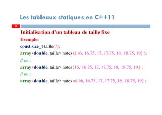 Initialisation d’un tableau de taille fixe
Exemple:
const size_t taille(7);
array<double, taille> notes ({16, 16.75, 17, 17.75, 18, 18.75, 19} );
// ou :
array<double, taille> notes{16, 16.75, 17, 17.75, 18, 18.75, 19} ;
// ou :
array<double, taille> notes ={16, 16.75, 17, 17.75, 18, 18.75, 19} ;
35
Les tableaux statiques en C++11
35
 
