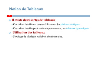 4
Notion de Tableaux
Il existe deux sortes de tableaux
Ceux dont la taille est connue à l'avance, les tableaux statiques.
Ceux dont la taille peut varier en permanence, les tableaux dynamiques.
Utilisation des tableaux
Stockage de plusieurs variables de même type.
44
 