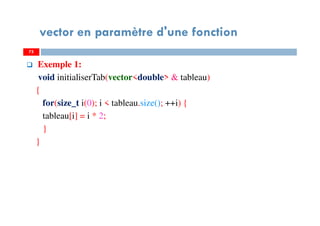 75
vector en paramètre d'une fonction
Exemple 1:
void initialiserTab(vector<double> & tableau)
{
for(size_t i(0); i < tableau.size(); ++i) {
tableau[i] = i * 2;
}
}
75
 