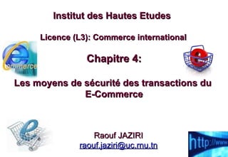 Chapitre 4: Les moyens de sécurité des transactions du  E-Commerce Institut des Hautes Etudes  Licence (L3): Commerce international Raouf JAZIRI [email_address] 