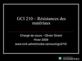 GCI 210 – Résistances des
matériaux
Chargé de cours - Olivier Girard
Hiver 2009
www.civil.usherbrooke.ca/cours/gci210/
 