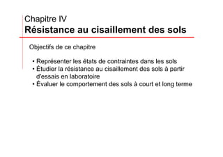 • Représenter les états de contraintes dans les sols
• Étudier la résistance au cisaillement des sols à partir
d'essais en laboratoire
• Évaluer le comportement des sols à court et long terme
Chapitre IV
Résistance au cisaillement des sols
Objectifs de ce chapitre
 