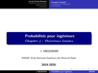 Loi des Grands Nombres
Théorème central limite
Approximation
conclusion
Exemple introductif
L’inégalité de Tchebychev
Convergence
Probabilités pour ingénieurs
Chapitre 4 : Théorèmes Limites
I. MEDARHRI
ENSMR, École Nationale Supérieure des Mines de Rabat
2019-2020.
I. MEDARHRI Probabilités pour ingénieurs, ENSMR
 