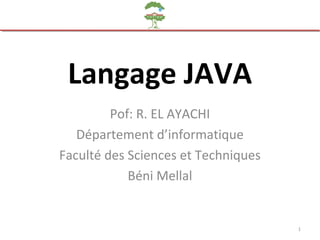 Langage JAVA
Pof: R. EL AYACHI
Département d’informatique
Faculté des Sciences et Techniques
Béni Mellal
1
 