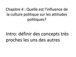 Chapitre 4 : Quelle est l’influence de
la culture politique sur les attitudes
politiques?
Intro: définir des concepts très
proches les uns des autres
 