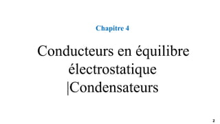 2
2
Chapitre 4
Conducteurs en équilibre
électrostatique
|Condensateurs
 