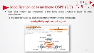 Modification de la métrique OSPF (2/3)
47
 Pour tenir compte des connexions à très haute vitesse (1 Gbit/s et plus), on peut
manuellement
2- Modifier la valeur du coût d’une interface OSPF avec la commande :
(config-if)# ip ospf cost valeur_coût
 