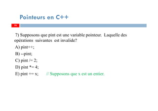 7) Supposons que pint est une variable pointeur. Laquelle des
opérations suivantes est invalide?
A) pint++;
B) --pint;
C) pint /= 2;
D) pint *= 4;
E) pint += x; // Supposons que x est un entier.
78
Pointeurs en C++
78
 