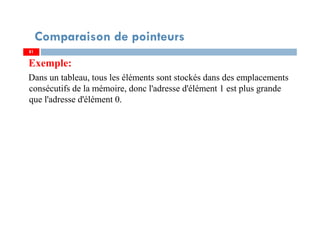 Exemple:
Dans un tableau, tous les éléments sont stockés dans des emplacements
consécutifs de la mémoire, donc l'adresse d'élément 1 est plus grande
que l'adresse d'élément 0.
8181
Comparaison de pointeurs
 