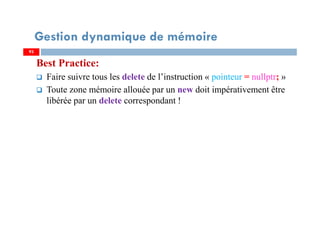 Best Practice:
Faire suivre tous les delete de l’instruction « pointeur = nullptr; »
Toute zone mémoire allouée par un new doit impérativement être
libérée par un delete correspondant !
93
Gestion dynamique de mémoire
93
 