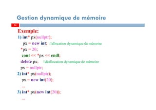 Exemple:
1) int* px(nullptr);
px = new int; //allocation dynamique de mémoire
*px = 20;
cout << *px << endl;
delete px; //déallocation dynamique de mémoire
px = nullptr;
2) int* px(nullptr);
px = new int(20);
...
3) int* px(new int(20));
...
9494
Gestion dynamique de mémoire
 
