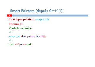 Le unique pointer : unique_ptr
Exemple 1:
#include <memory>
// ...
unique_ptr<int> px(new int(10));
// ...
cout << *px << endl;
9898
Smart Pointers (depuis C++11)
 