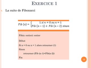 15
8. La suite de Fibonacci
EXERCICE 1
Fib(n: entier): entier
Début
Si n = 0 ou n = 1 alors retourner (1)
Sinon
retourner (Fib (n-1)+Fib(n-2))
Fin
 