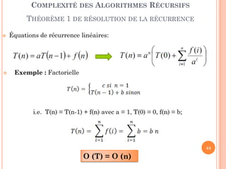 44
COMPLEXITÉ DES ALGORITHMES RÉCURSIFS
THÉORÈME 1 DE RÉSOLUTION DE LA RÉCURRENCE
 Équations de récurrence linéaires:
 Exemple : Factorielle
i.e. T(n) = T(n-1) + f(n) avec a = 1, T(0) = 0, f(n) = b;
O (T) = O (n)
 