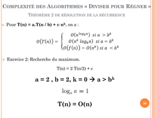 50
 Pour T(n) = a.T(n / b) + c nk, on a :
 Exercice 2: Recherche du maximum.
T(n) = 2 T(n/2) + c
a = 2 , b = 2, k = 0  a > bk
T(n) = O(n)
COMPLEXITÉ DES ALGORITHMES « DIVISER POUR RÉGNER »
THÉORÈME 2 DE RÉSOLUTION DE LA RÉCURRENCE
 
