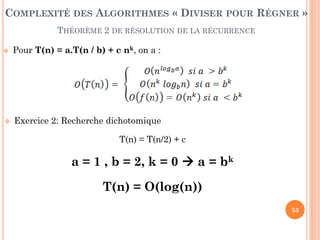 53
 Pour T(n) = a.T(n / b) + c nk, on a :
 Exercice 2: Recherche dichotomique
T(n) = T(n/2) + c
a = 1 , b = 2, k = 0  a = bk
T(n) = O(log(n))
COMPLEXITÉ DES ALGORITHMES « DIVISER POUR RÉGNER »
THÉORÈME 2 DE RÉSOLUTION DE LA RÉCURRENCE
 